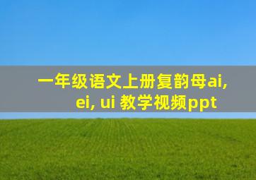 一年级语文上册复韵母ai, ei, ui 教学视频ppt